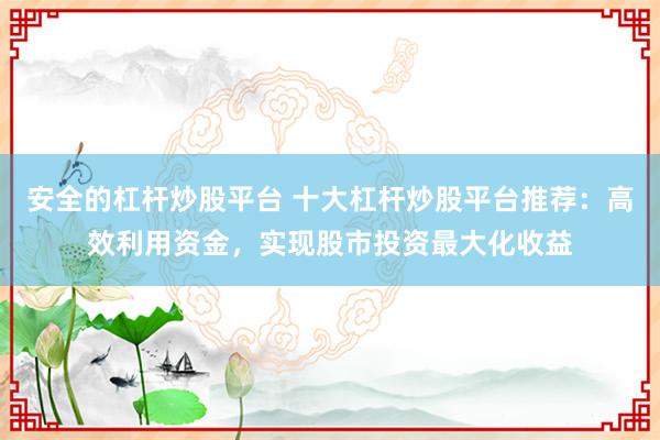安全的杠杆炒股平台 十大杠杆炒股平台推荐:高效利用资金,实现股市投资最大化收益
