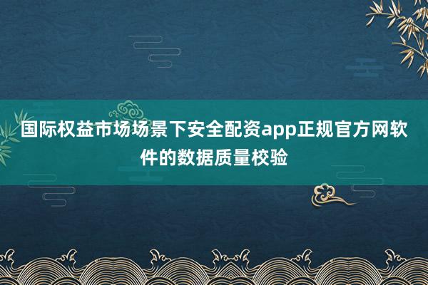 国际权益市场场景下安全配资app正规官方网软件的数据质量校验