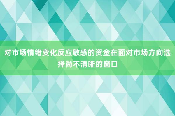 对市场情绪变化反应敏感的资金在面对市场方向选择尚不清晰的窗口