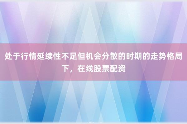 处于行情延续性不足但机会分散的时期的走势格局下，在线股票配资