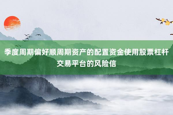 季度周期偏好顺周期资产的配置资金使用股票杠杆交易平台的风险信
