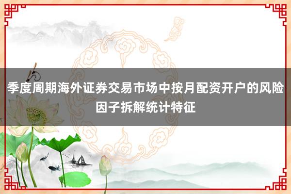 季度周期海外证券交易市场中按月配资开户的风险因子拆解统计特征