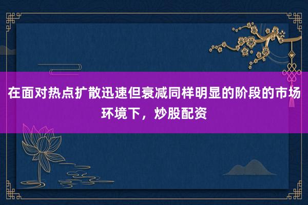 在面对热点扩散迅速但衰减同样明显的阶段的市场环境下，炒股配资