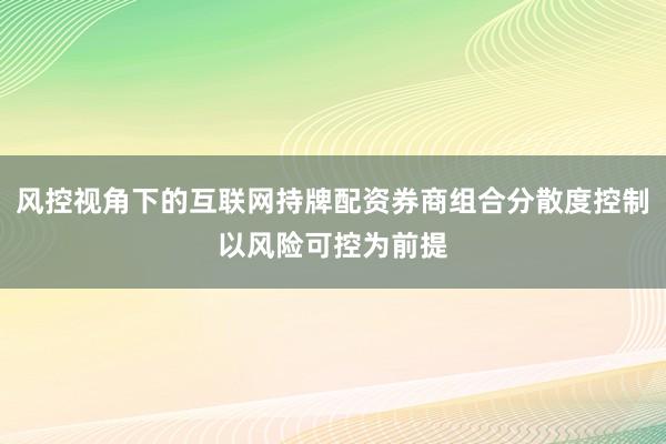 风控视角下的互联网持牌配资券商组合分散度控制以风险可控为前提