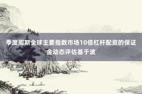 季度周期全球主要指数市场10倍杠杆配资的保证金动态评估基于波