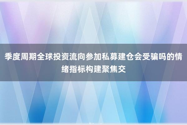 季度周期全球投资流向参加私募建仓会受骗吗的情绪指标构建聚焦交