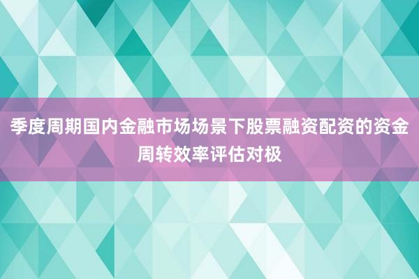 季度周期国内金融市场场景下股票融资配资的资金周转效率评估对极