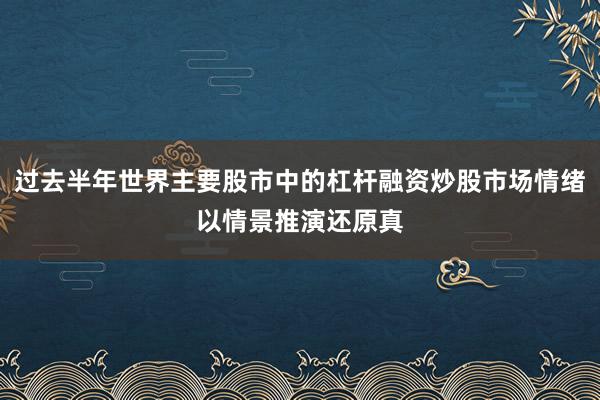 过去半年世界主要股市中的杠杆融资炒股市场情绪以情景推演还原真
