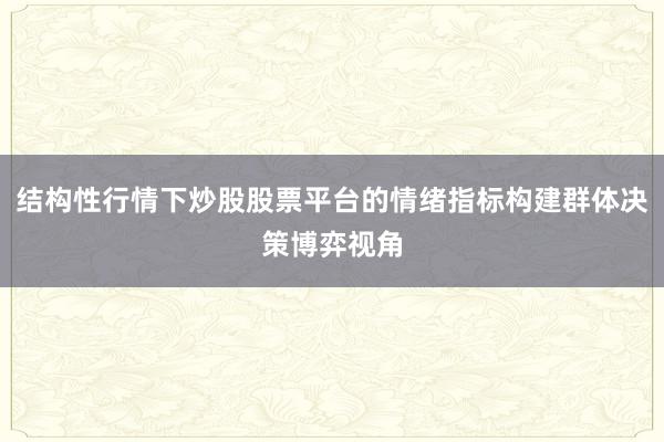 结构性行情下炒股股票平台的情绪指标构建群体决策博弈视角
