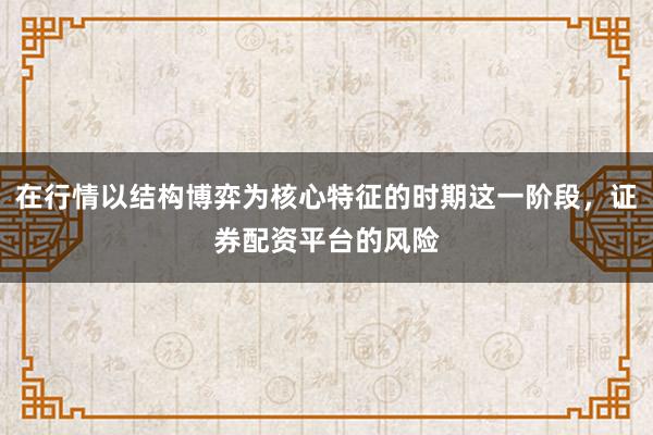 在行情以结构博弈为核心特征的时期这一阶段，证券配资平台的风险