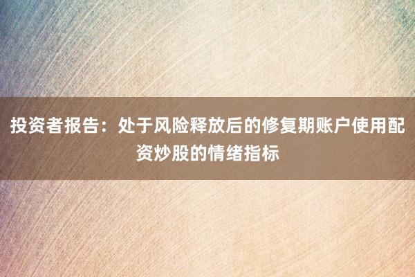 投资者报告：处于风险释放后的修复期账户使用配资炒股的情绪指标