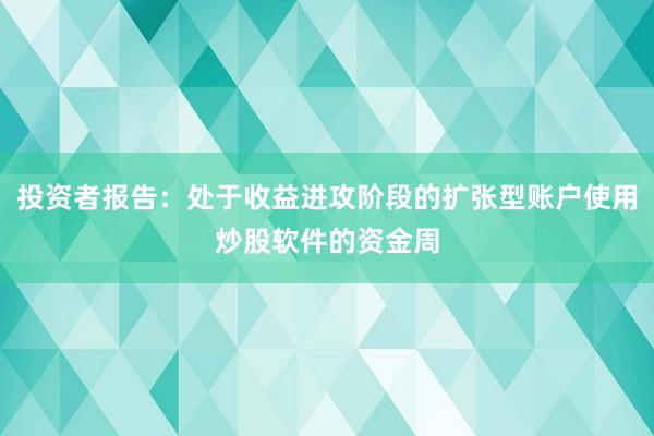 投资者报告：处于收益进攻阶段的扩张型账户使用炒股软件的资金周