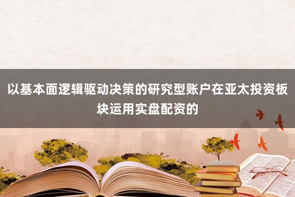 以基本面逻辑驱动决策的研究型账户在亚太投资板块运用实盘配资的