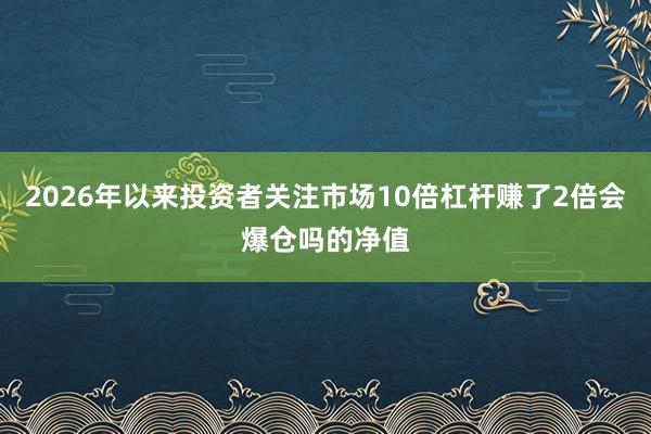 2026年以来投资者关注市场10倍杠杆赚了2倍会爆仓吗的净值