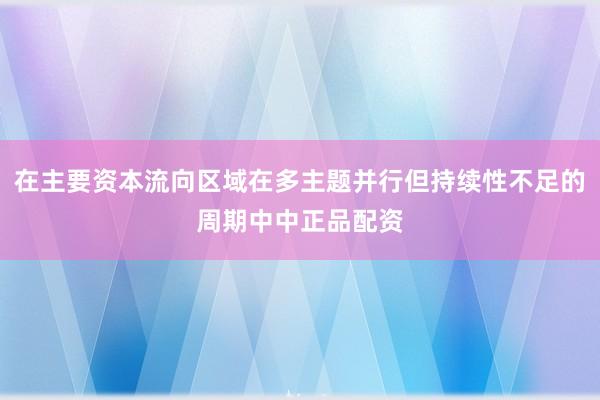 在主要资本流向区域在多主题并行但持续性不足的周期中中正品配资