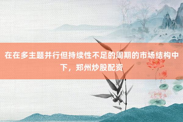 在在多主题并行但持续性不足的周期的市场结构中下，郑州炒股配资