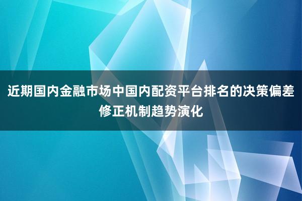 近期国内金融市场中国内配资平台排名的决策偏差修正机制趋势演化