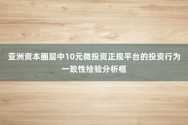 亚洲资本圈层中10元微投资正规平台的投资行为一致性检验分析框