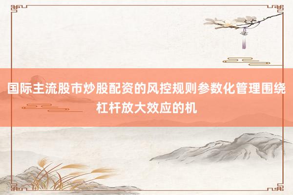 国际主流股市炒股配资的风控规则参数化管理围绕杠杆放大效应的机