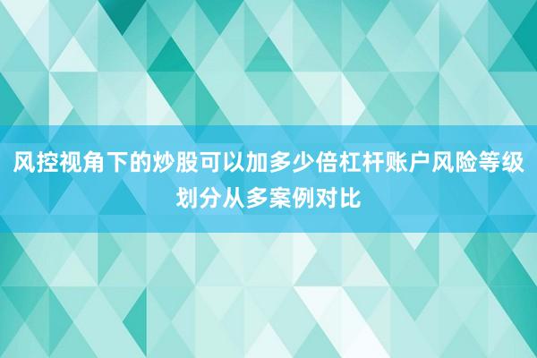 风控视角下的炒股可以加多少倍杠杆账户风险等级划分从多案例对比