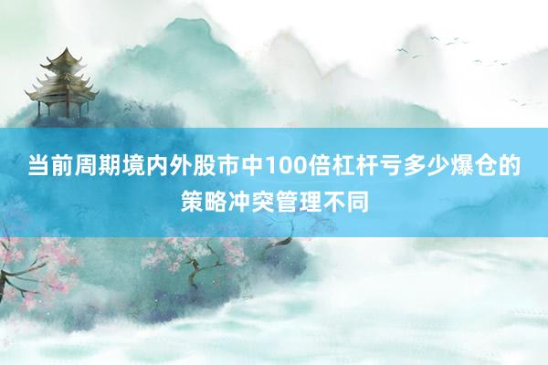 当前周期境内外股市中100倍杠杆亏多少爆仓的策略冲突管理不同
