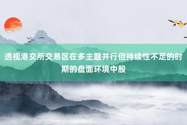 透视港交所交易区在多主题并行但持续性不足的时期的盘面环境中股