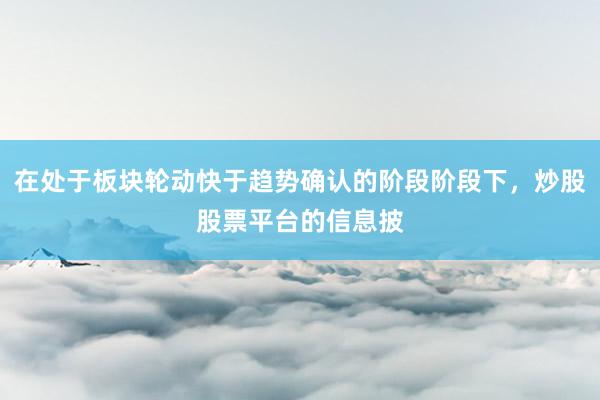 在处于板块轮动快于趋势确认的阶段阶段下，炒股股票平台的信息披