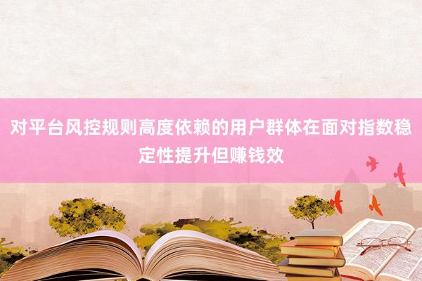 对平台风控规则高度依赖的用户群体在面对指数稳定性提升但赚钱效