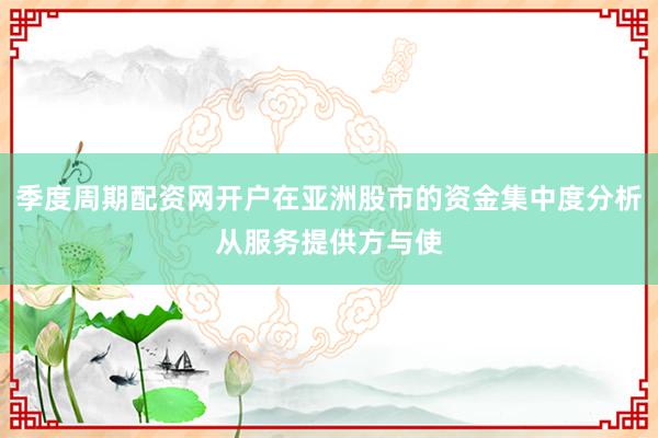 季度周期配资网开户在亚洲股市的资金集中度分析从服务提供方与使