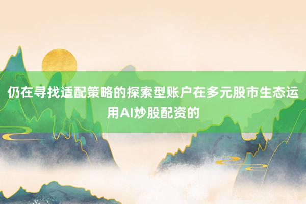 仍在寻找适配策略的探索型账户在多元股市生态运用AI炒股配资的