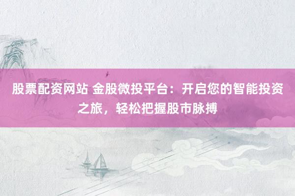 股票配资网站 金股微投平台：开启您的智能投资之旅，轻松把握股市脉搏