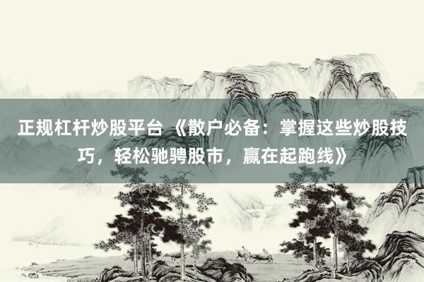 正规杠杆炒股平台 《散户必备：掌握这些炒股技巧，轻松驰骋股市，赢在起跑线》