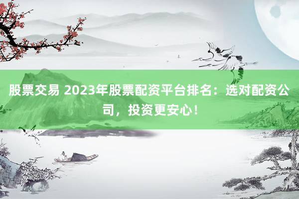 股票交易 2023年股票配资平台排名:选对配资公司,投资更安心!