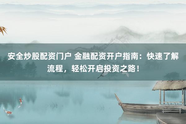 安全炒股配资门户 金融配资开户指南:快速了解流程,轻松开启投资之路!