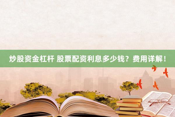 炒股资金杠杆 股票配资利息多少钱？费用详解！
