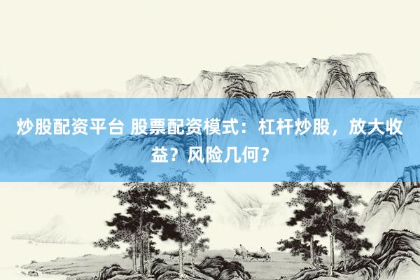炒股配资平台 股票配资模式：杠杆炒股，放大收益？风险几何？
