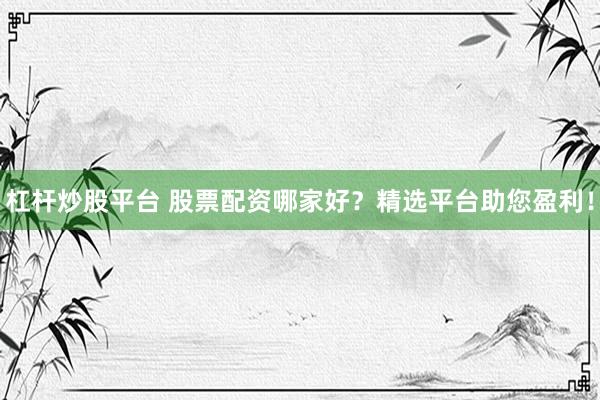 杠杆炒股平台 股票配资哪家好？精选平台助您盈利！