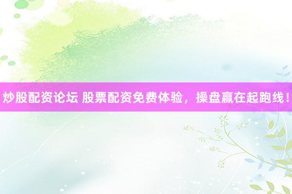 炒股配资论坛 股票配资免费体验，操盘赢在起跑线！