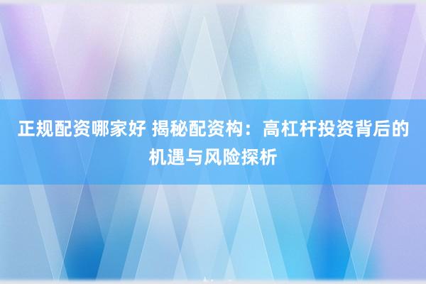 正规配资哪家好 揭秘配资构：高杠杆投资背后的机遇与风险探析
