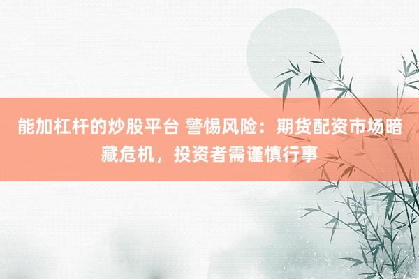 能加杠杆的炒股平台 警惕风险：期货配资市场暗藏危机，投资者需谨慎行事