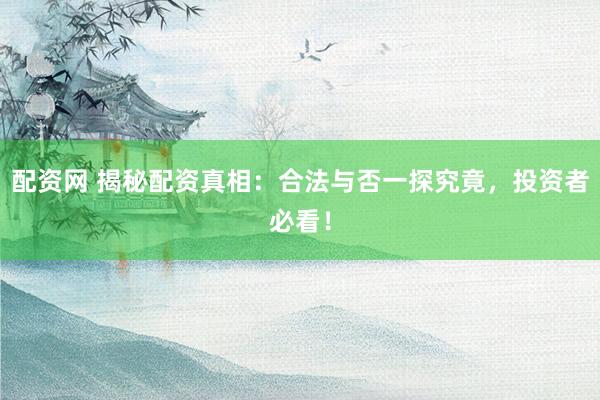 配资网 揭秘配资真相：合法与否一探究竟，投资者必看！