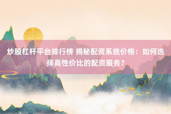 炒股杠杆平台排行榜 揭秘配资系统价格：如何选择高性价比的配资服务？