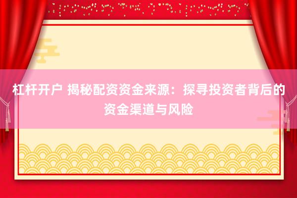 杠杆开户 揭秘配资资金来源：探寻投资者背后的资金渠道与风险