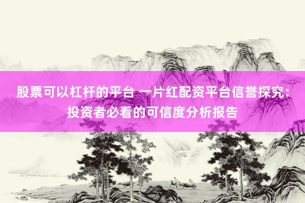 股票可以杠杆的平台 一片红配资平台信誉探究：投资者必看的可信度分析报告