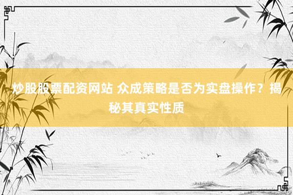 炒股股票配资网站 众成策略是否为实盘操作？揭秘其真实性质