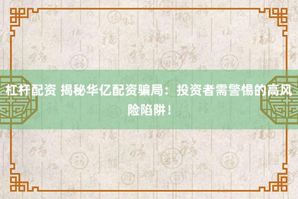 杠杆配资 揭秘华亿配资骗局：投资者需警惕的高风险陷阱！