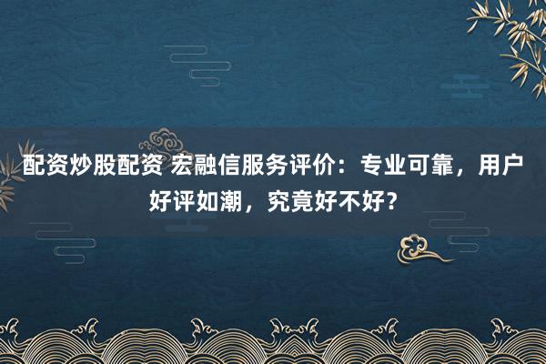 配资炒股配资 宏融信服务评价:专业可靠,用户好评如潮,究竟好不好?