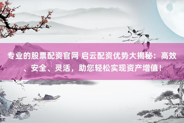 专业的股票配资官网 启云配资优势大揭秘：高效、安全、灵活，助您轻松实现资产增值！