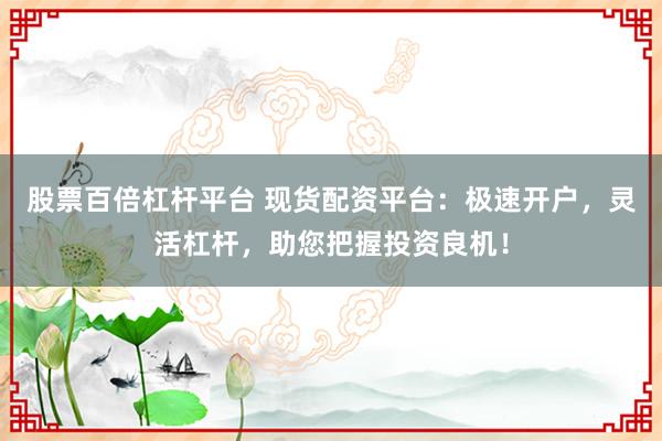 股票百倍杠杆平台 现货配资平台：极速开户，灵活杠杆，助您把握投资良机！