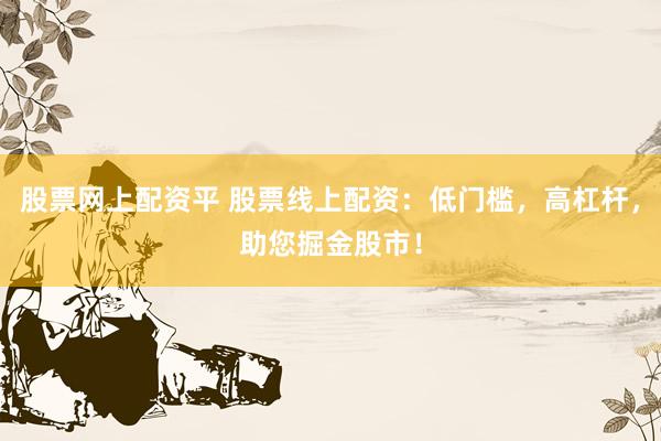 股票网上配资平 股票线上配资：低门槛，高杠杆，助您掘金股市！